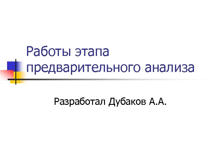 Работы этапа предварительного анализа Разработал Дубаков А. А. 