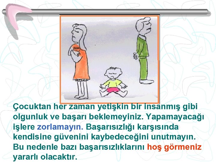 Çocuktan her zaman yetişkin bir insanmış gibi olgunluk ve başarı beklemeyiniz. Yapamayacağı işlere zorlamayın.