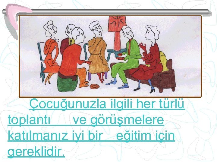 Çocuğunuzla ilgili her türlü toplantı ve görüşmelere katılmanız iyi bir eğitim için gereklidir. 