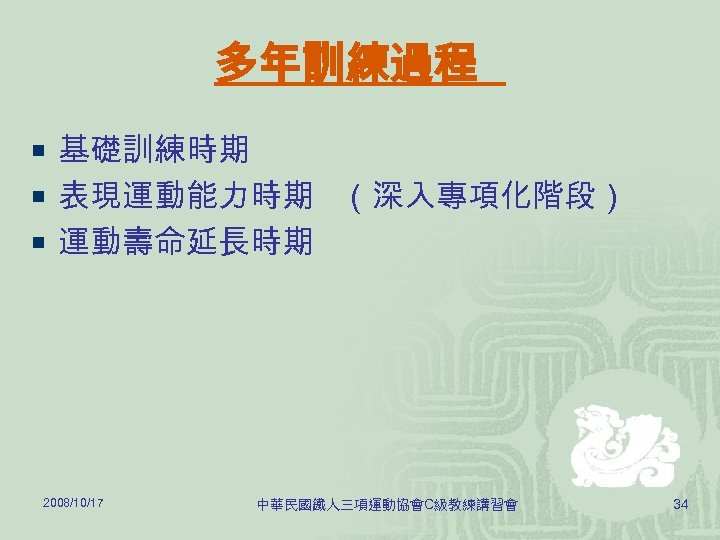 多年訓練過程 ¡ 基礎訓練時期 ¡ 表現運動能力時期 （深入專項化階段） ¡ 運動壽命延長時期 2008/10/17 中華民國鐵人三項運動協會C級教練講習會 34 