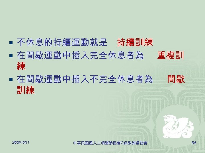 ¡ 不休息的持續運動就是 持續訓練 ¡ 在間歇運動中插入完全休息者為 重複訓 練 ¡ 在間歇運動中插入不完全休息者為 間歇 訓練 2008/10/17 中華民國鐵人三項運動協會C級教練講習會 56