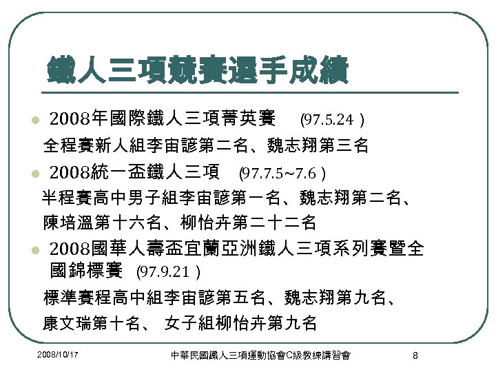 鐵人三項競賽選手成績 l 2008年國際鐵人三項菁英賽 （ 97. 5. 24） 全程賽新人組李宙諺第二名、魏志翔第三名 l 2008統一盃鐵人三項 （ 97. 7. 5~7.