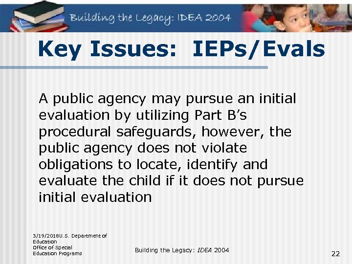 Key Issues: IEPs/Evals A public agency may pursue an initial evaluation by utilizing Part