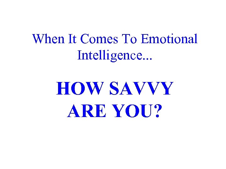 When It Comes To Emotional Intelligence. . . HOW SAVVY ARE YOU? 