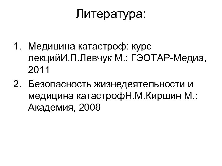 Литература: 1. Медицина катастроф: курс лекций. И. П. Левчук М. : ГЭОТАР-Медиа, 2011 2.