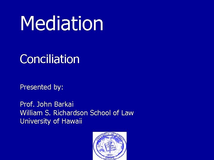 Mediation Conciliation Presented by: Prof. John Barkai William S. Richardson School of Law University