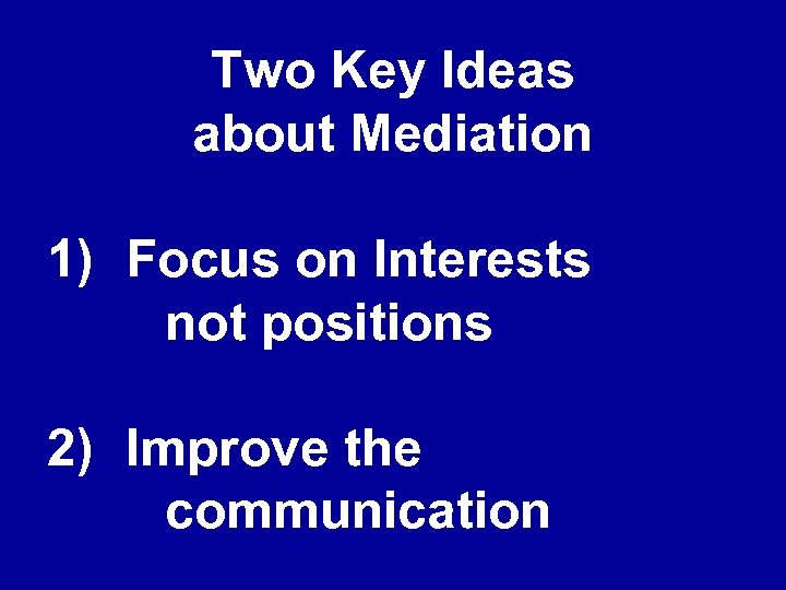 Two Key Ideas about Mediation 1) Focus on Interests not positions 2) Improve the