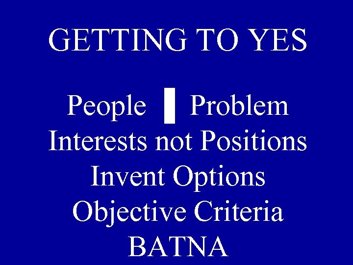 GETTING TO YES People ▐ Problem Interests not Positions Invent Options Objective Criteria BATNA