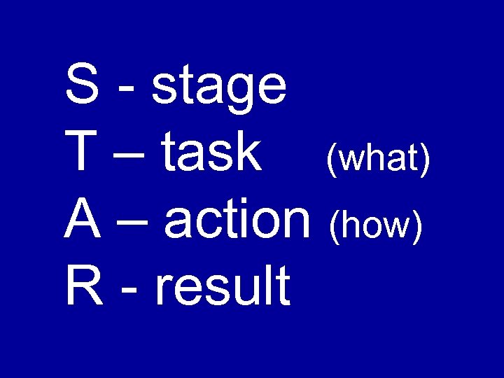 S - stage T – task (what) A – action (how) R - result