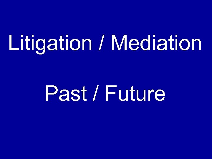 Litigation / Mediation Past / Future 