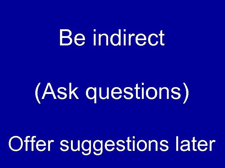 Be indirect (Ask questions) Offer suggestions later 