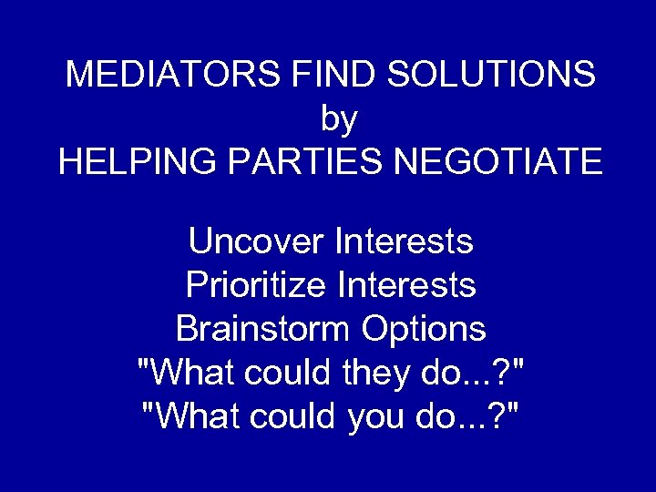 MEDIATORS FIND SOLUTIONS by HELPING PARTIES NEGOTIATE Uncover Interests Prioritize Interests Brainstorm Options "What