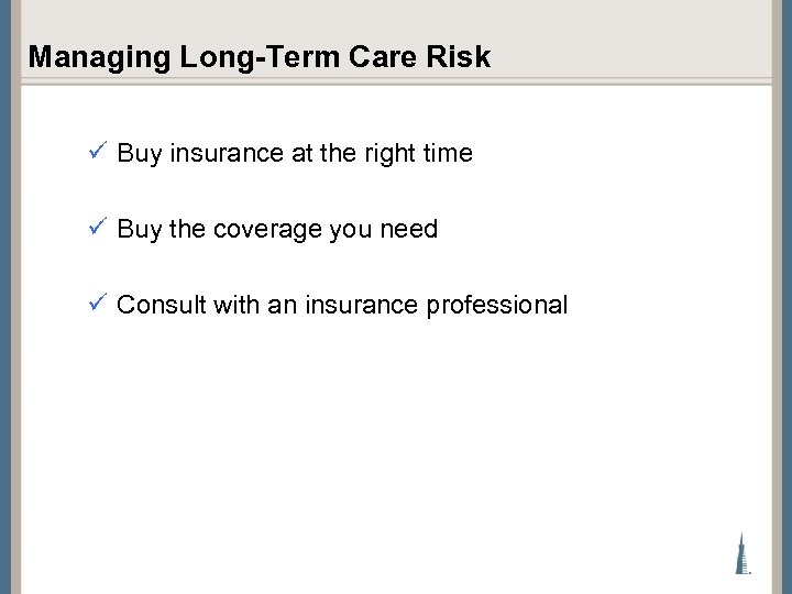 Managing Long-Term Care Risk ü Buy insurance at the right time ü Buy the