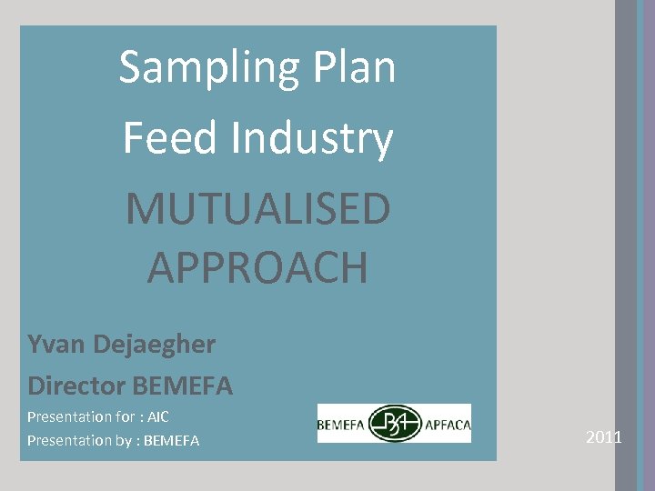 Sampling Plan Feed Industry MUTUALISED APPROACH Yvan Dejaegher Director BEMEFA Presentation for : AIC