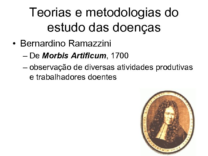 Teorias e metodologias do estudo das doenças • Bernardino Ramazzini – De Morbis Artificum,