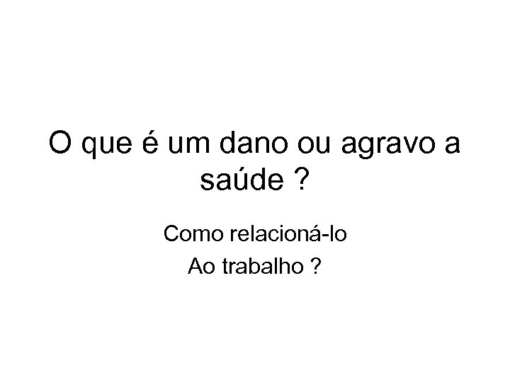 O que é um dano ou agravo a saúde ? Como relacioná-lo Ao trabalho