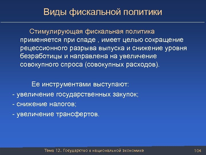 Виды фискальной политики Стимулирующая фискальная политика применяется при спаде , имеет целью сокращение рецессионного