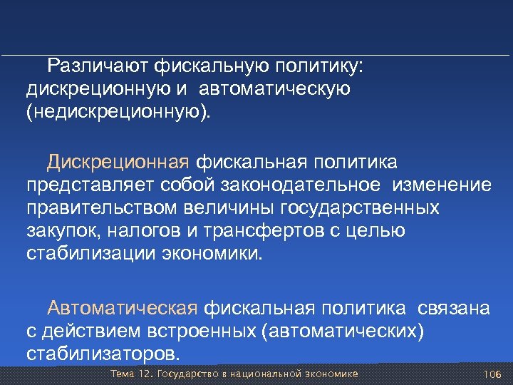 Различают фискальную политику: дискреционную и автоматическую (недискреционную). Дискреционная фискальная политика представляет собой законодательное изменение