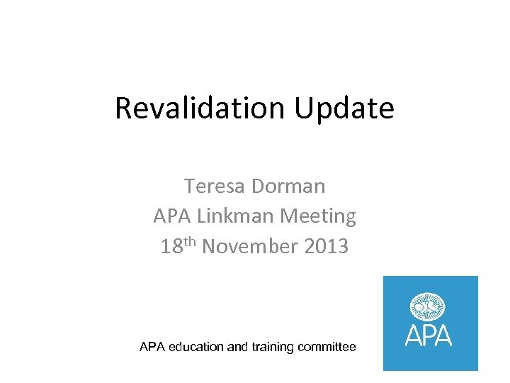 Revalidation Update Teresa Dorman APA Linkman Meeting 18 th November 2013 APA education and