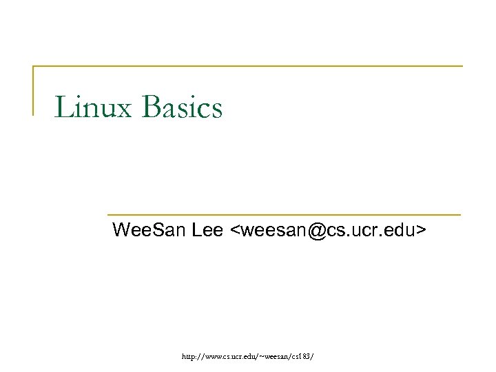 Linux Basics Wee. San Lee <weesan@cs. ucr. edu> http: //www. cs. ucr. edu/~weesan/cs 183/