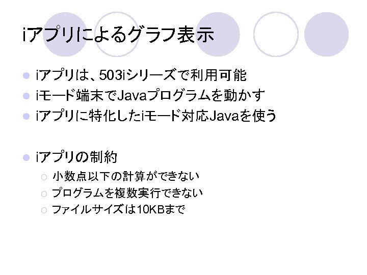 iアプリによるグラフ表示 iアプリは、503 iシリーズで利用可能 l iモード端末でJavaプログラムを動かす l iアプリに特化したiモード対応Javaを使う l l iアプリの制約 ¡ ¡ ¡ 小数点以下の計算ができない