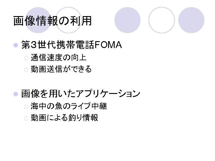 画像情報の利用 l 第３世代携帯電話FOMA ¡ 通信速度の向上 ¡ 動画送信ができる l 画像を用いたアプリケーション ¡ 海中の魚のライブ中継 ¡ 動画による釣り情報 