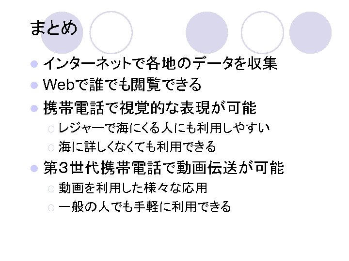 まとめ l インターネットで各地のデータを収集 l Webで誰でも閲覧できる l 携帯電話で視覚的な表現が可能 ¡ レジャーで海にくる人にも利用しやすい ¡ 海に詳しくなくても利用できる l 第３世代携帯電話で動画伝送が可能 ¡