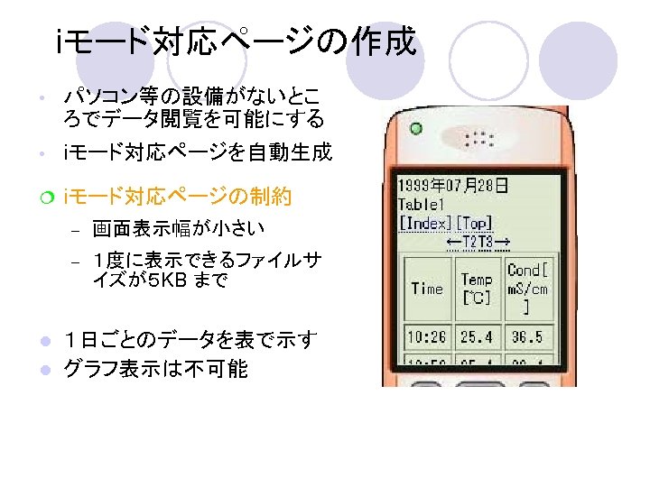 iモード対応ページの作成 • パソコン等の設備がないとこ ろでデータ閲覧を可能にする • iモード対応ページを自動生成 ¦ iモード対応ページの制約 – 画面表示幅が小さい – １度に表示できるファイルサ イズが５ KB