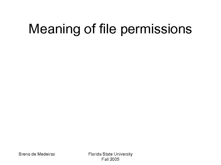 Meaning of file permissions Breno de Medeiros Florida State University Fall 2005 