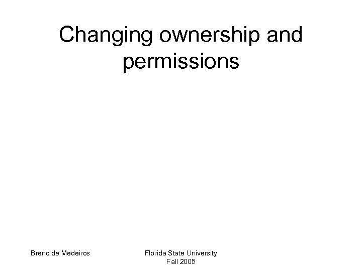 Changing ownership and permissions Breno de Medeiros Florida State University Fall 2005 