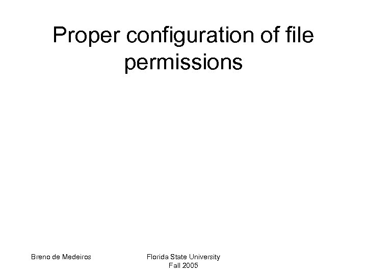 Proper configuration of file permissions Breno de Medeiros Florida State University Fall 2005 