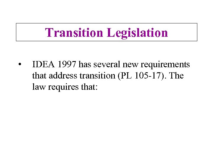 Transition Legislation • IDEA 1997 has several new requirements that address transition (PL 105