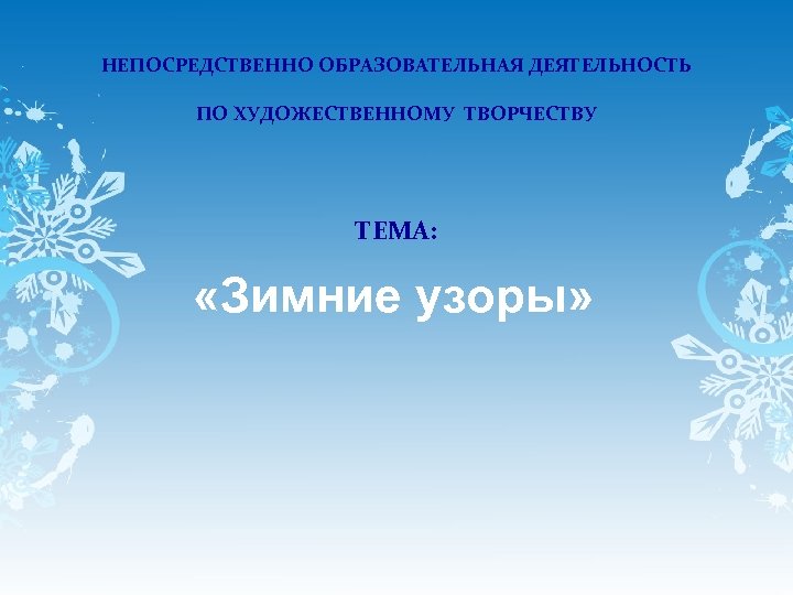НЕПОСРЕДСТВЕННО ОБРАЗОВАТЕЛЬНАЯ ДЕЯТЕЛЬНОСТЬ ПО ХУДОЖЕСТВЕННОМУ ТВОРЧЕСТВУ ТЕМА: «Зимние узоры» 