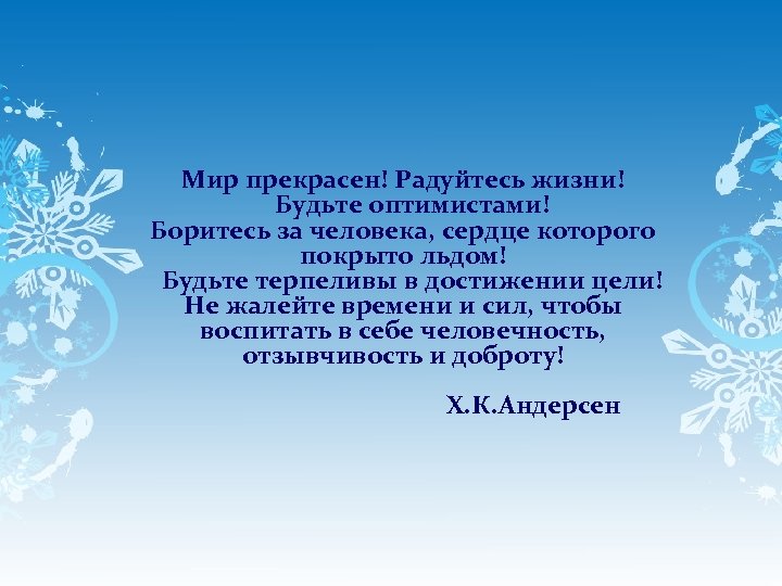 Мир прекрасен! Радуйтесь жизни! Будьте оптимистами! Боритесь за человека, сердце которого покрыто льдом! Будьте