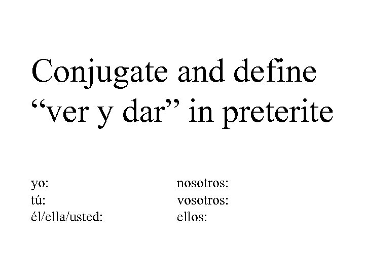 Conjugate and define “ver y dar” in preterite yo: tú: él/ella/usted: nosotros: vosotros: ellos: