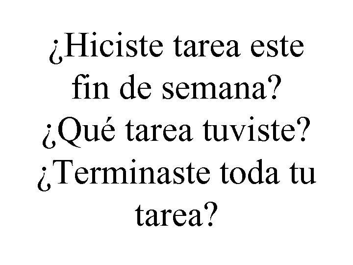 ¿Hiciste tarea este fin de semana? ¿Qué tarea tuviste? ¿Terminaste toda tu tarea? 