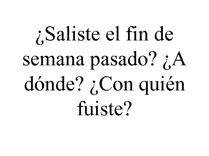 ¿Saliste el fin de semana pasado? ¿A dónde? ¿Con quién fuiste? 