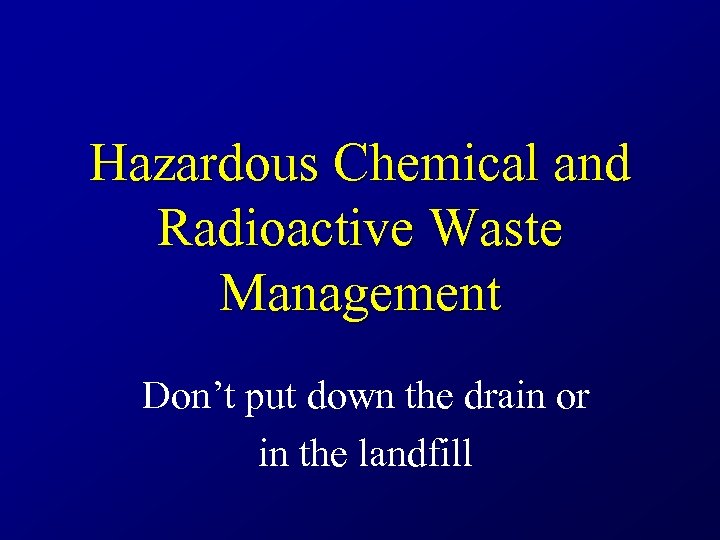 Hazardous Chemical and Radioactive Waste Management Don’t put down the drain or in the