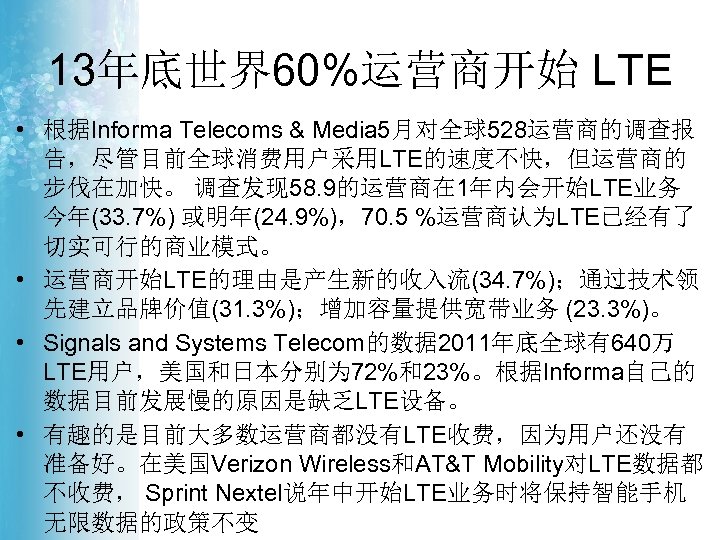 13年底世界60%运营商开始 LTE • 根据Informa Telecoms & Media 5月对全球528运营商的调查报 告，尽管目前全球消费用户采用LTE的速度不快，但运营商的 步伐在加快。 调查发现 58. 9的运营商在 1年内会开始LTE业务