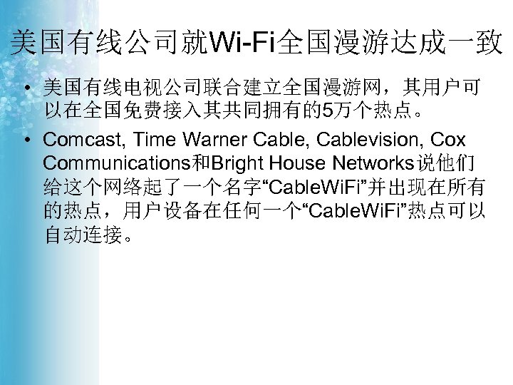 美国有线公司就Wi-Fi全国漫游达成一致 • 美国有线电视公司联合建立全国漫游网，其用户可 以在全国免费接入其共同拥有的5万个热点。 • Comcast, Time Warner Cable, Cablevision, Cox Communications和Bright House Networks说他们