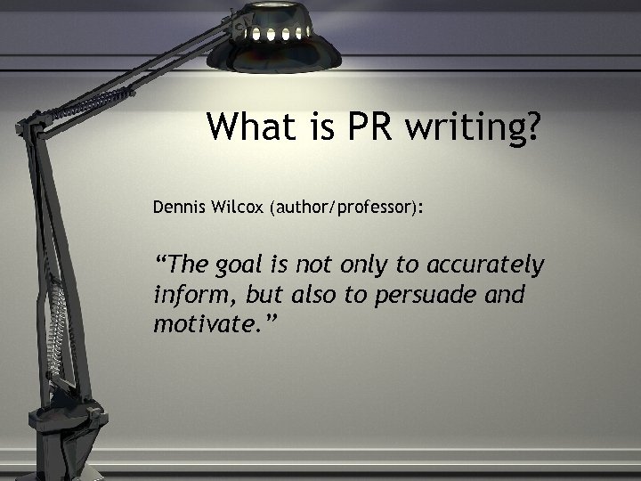 What is PR writing? Dennis Wilcox (author/professor): “The goal is not only to accurately