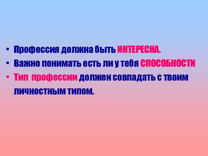  • Профессия должна быть ИНТЕРЕСНА. • Важно понимать есть ли у тебя СПОСОБНОСТИ