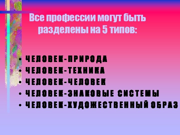 Все профессии могут быть разделены на 5 типов: • • • ЧЕЛОВЕК-ПРИРОДА ЧЕЛОBЕК-ТЕХНИКА ЧЕЛОВЕК-ЧЕЛОВЕК-ЗНАКОВЫЕ