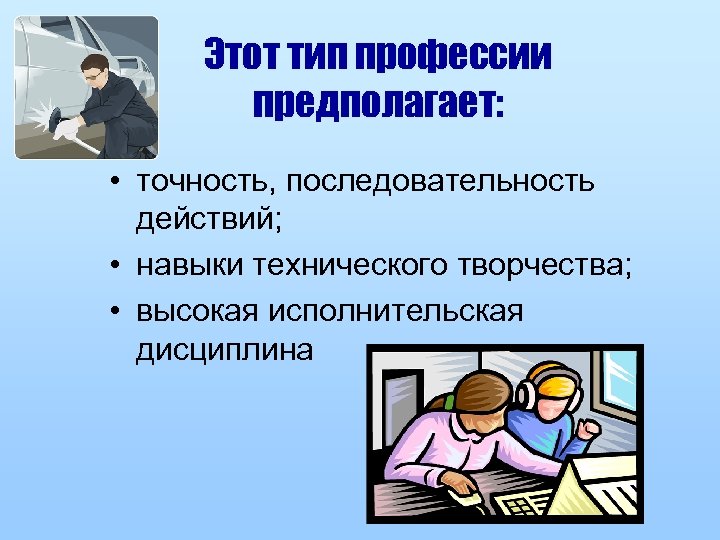 Этот тип профессии предполагает: • точность, последовательность действий; • навыки технического творчества; • высокая