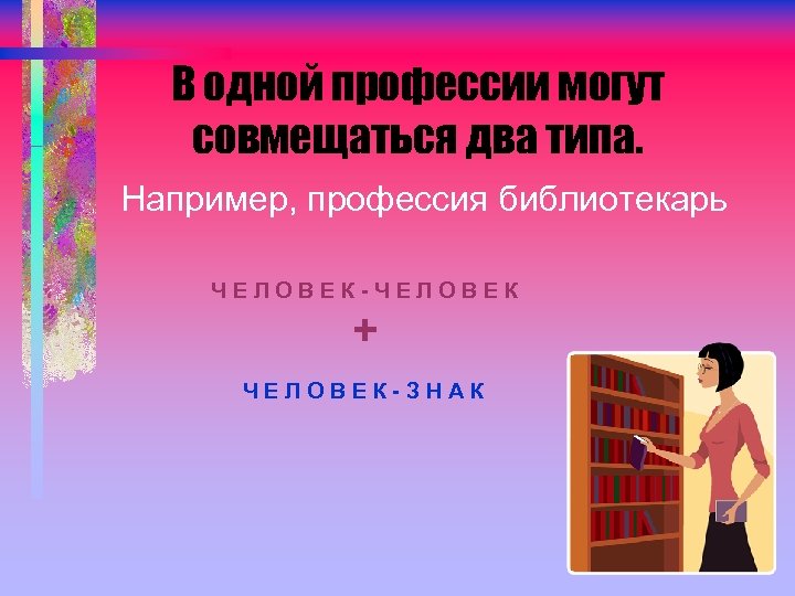 В одной профессии могут совмещаться два типа. Например, профессия библиотекарь ЧЕЛОВЕК-ЧЕЛОВЕК + ЧЕЛОВЕК-ЗНАК 