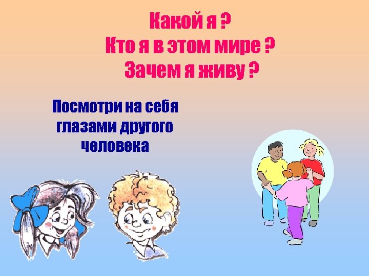 Какой я ? Кто я в этом мире ? Зачем я живу ? Посмотри