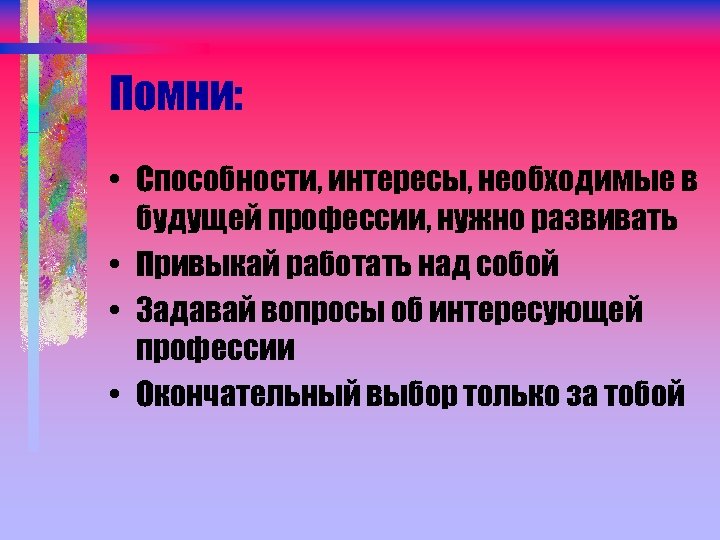 Помни: • Способности, интересы, необходимые в будущей профессии, нужно развивать • Привыкай работать над