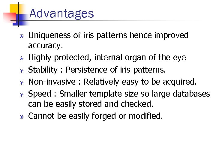 Advantages Uniqueness of iris patterns hence improved accuracy. Highly protected, internal organ of the