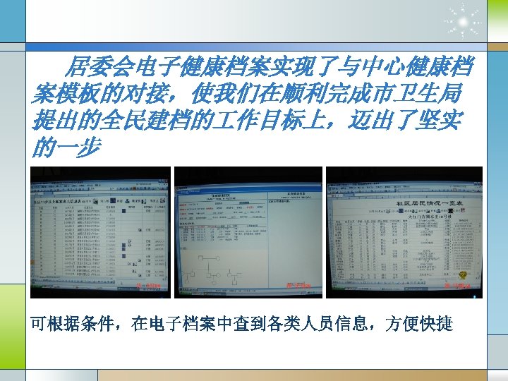 居委会电子健康档案实现了与中心健康档 案模板的对接，使我们在顺利完成市卫生局 提出的全民建档的 作目标上，迈出了坚实 的一步 可根据条件，在电子档案中查到各类人员信息，方便快捷 