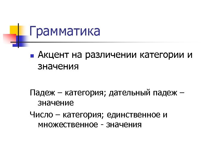 Грамматика n Акцент на различении категории и значения Падеж – категория; дательный падеж –